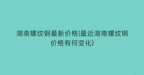 湖南螺纹钢最新价格(最近湖南螺纹钢价格有何变化)