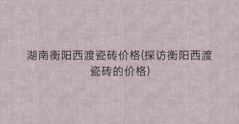 湖南衡阳西渡瓷砖价格(探访衡阳西渡瓷砖的价格)