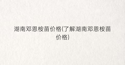 湖南邓恩桉苗价格(了解湖南邓恩桉苗价格)