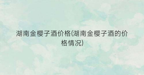 湖南金樱子酒价格(湖南金樱子酒的价格情况)