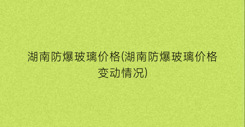 湖南防爆玻璃价格(湖南防爆玻璃价格变动情况)