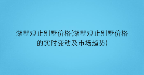 “湖墅观止别墅价格(湖墅观止别墅价格的实时变动及市场趋势)