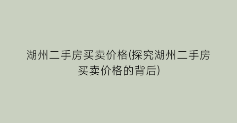 湖州二手房买卖价格(探究湖州二手房买卖价格的背后)