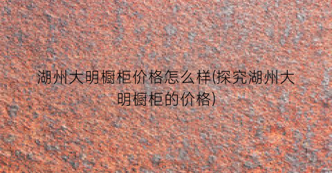 湖州大明橱柜价格怎么样(探究湖州大明橱柜的价格)