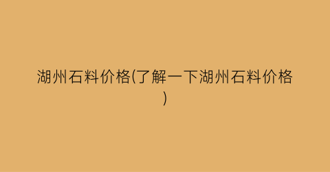 湖州石料价格(了解一下湖州石料价格)