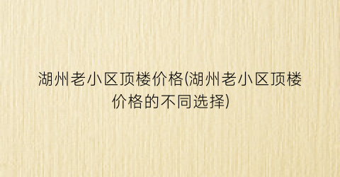 湖州老小区顶楼价格(湖州老小区顶楼价格的不同选择)