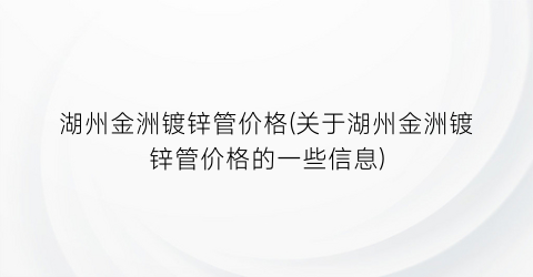 湖州金洲镀锌管价格(关于湖州金洲镀锌管价格的一些信息)