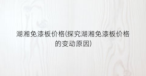 湖湘免漆板价格(探究湖湘免漆板价格的变动原因)