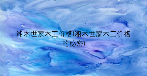 “湘木世家木工价格(湘木世家木工价格的秘密)