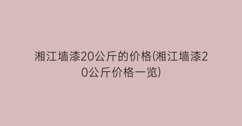 湘江墙漆20公斤的价格(湘江墙漆20公斤价格一览)