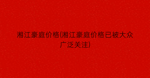 “湘江豪庭价格(湘江豪庭价格已被大众广泛关注)