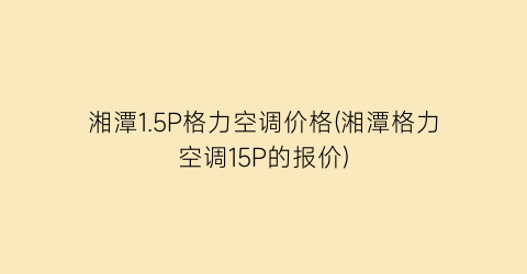 湘潭1.5P格力空调价格(湘潭格力空调15P的报价)