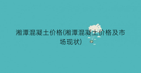 湘潭混凝土价格(湘潭混凝土价格及市场现状)