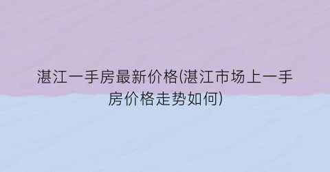 湛江一手房最新价格(湛江市场上一手房价格走势如何)