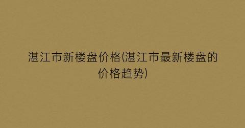 湛江市新楼盘价格(湛江市最新楼盘的价格趋势)