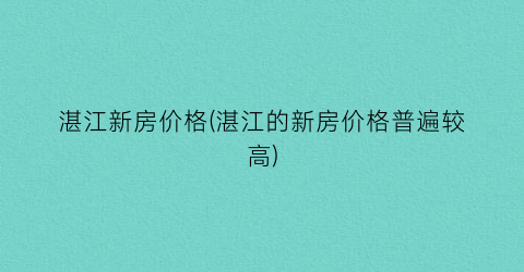 湛江新房价格(湛江的新房价格普遍较高)