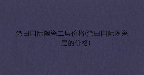 湾田国际陶瓷二层价格(湾田国际陶瓷二层的价格)