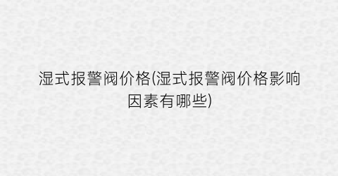 湿式报警阀价格(湿式报警阀价格影响因素有哪些)