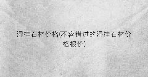 湿挂石材价格(不容错过的湿挂石材价格报价)