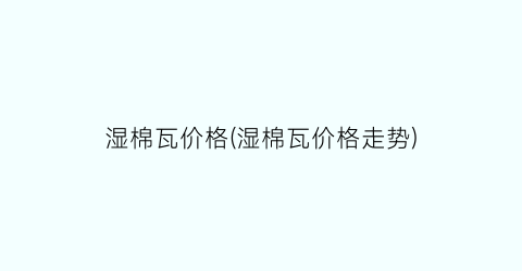 湿棉瓦价格(湿棉瓦价格走势)