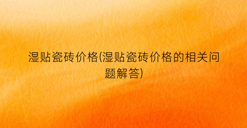 湿贴瓷砖价格(湿贴瓷砖价格的相关问题解答)
