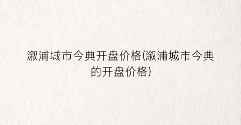 溆浦城市今典开盘价格(溆浦城市今典的开盘价格)