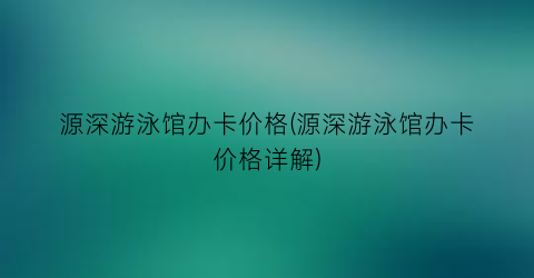 源深游泳馆办卡价格(源深游泳馆办卡价格详解)