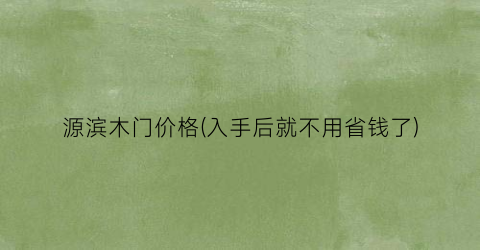 源滨木门价格(入手后就不用省钱了)
