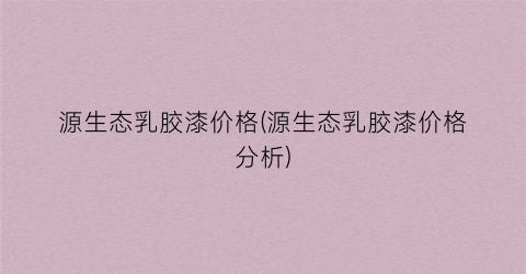 源生态乳胶漆价格(源生态乳胶漆价格分析)