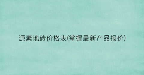 源素地砖价格表(掌握最新产品报价)