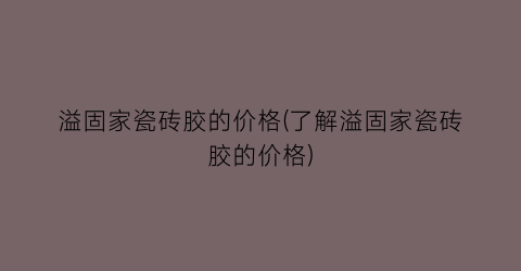 溢固家瓷砖胶的价格(了解溢固家瓷砖胶的价格)