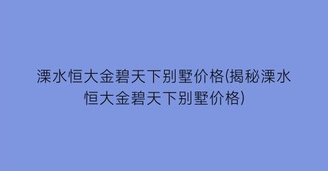 溧水恒大金碧天下别墅价格(揭秘溧水恒大金碧天下别墅价格)