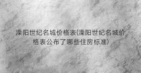 溧阳世纪名城价格表(溧阳世纪名城价格表公布了哪些住房标准)