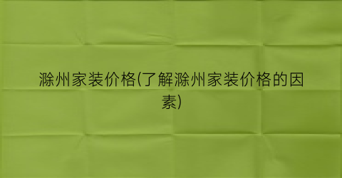 滁州家装价格(了解滁州家装价格的因素)