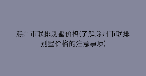 滁州市联排别墅价格(了解滁州市联排别墅价格的注意事项)
