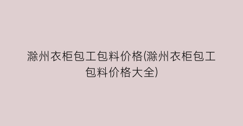 滁州衣柜包工包料价格(滁州衣柜包工包料价格大全)