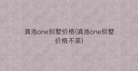 滇池one别墅价格(滇池one别墅价格不菲)