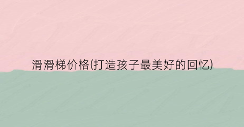 滑滑梯价格(打造孩子最美好的回忆)