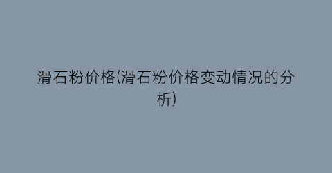 滑石粉价格(滑石粉价格变动情况的分析)