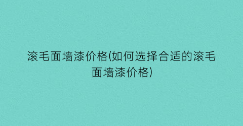 滚毛面墙漆价格(如何选择合适的滚毛面墙漆价格)