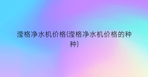 滢格净水机价格(滢格净水机价格的种种)