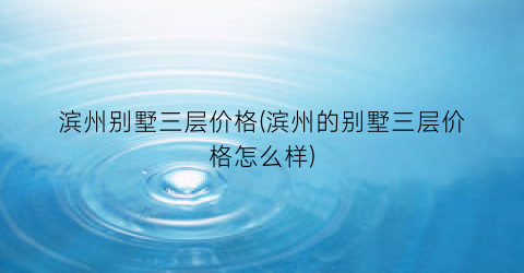 滨州别墅三层价格(滨州的别墅三层价格怎么样)