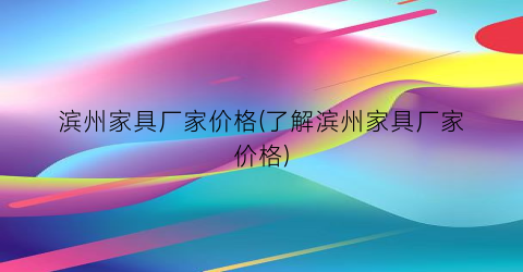 滨州家具厂家价格(了解滨州家具厂家价格)