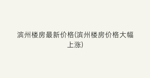 “滨州楼房最新价格(滨州楼房价格大幅上涨)