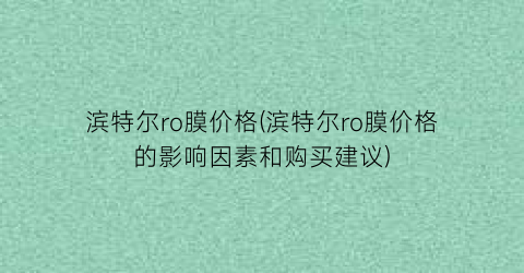 滨特尔ro膜价格(滨特尔ro膜价格的影响因素和购买建议)