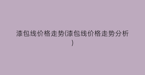 漆包线价格走势(漆包线价格走势分析)