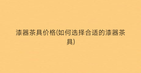 漆器茶具价格(如何选择合适的漆器茶具)