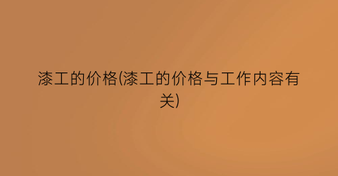 漆工的价格(漆工的价格与工作内容有关)