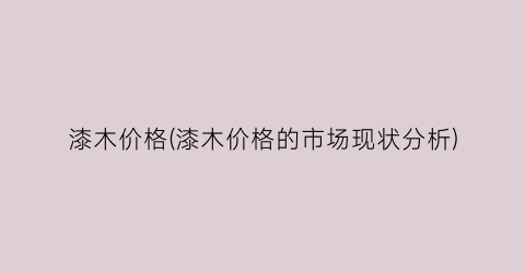 漆木价格(漆木价格的市场现状分析)