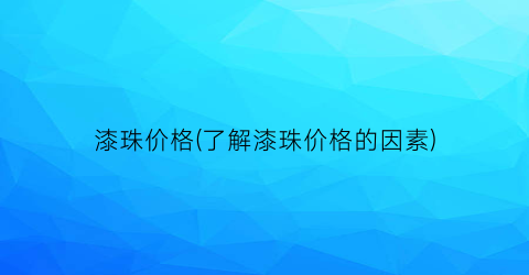 漆珠价格(了解漆珠价格的因素)